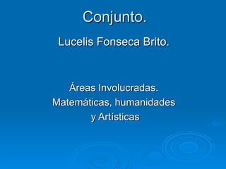 Conjunto. Lucelis Fonseca Brito. Áreas Involucradas. Matemáticas, humanidades y Artísticas 