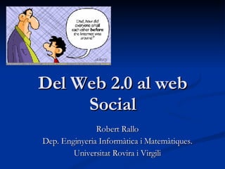Del Web 2.0 al web Social Robert Rallo Dep. Enginyeria Informàtica i Matemàtiques. Universitat Rovira i Virgili 