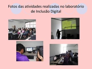 Fotos das atividades realizadas no laboratório
              de Inclusão Digital
 