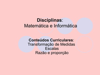Disciplinas:
Matemática e Informática

 Conteúdos Curriculares:
 Transformação de Medidas
          Escalas
     Razão e proporção
 