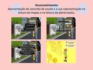 Desenvolvimento
Apresentação de conceito de escala e a sua representação na
       leitura de mapas e na leitura da planta baixa.
 
