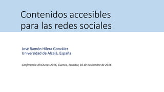 Contenidos accesibles
para las redes sociales
José Ramón Hilera González
Universidad de Alcalá, España
Conferencia ATICAcces 2016, Cuenca, Ecuador, 10 de noviembre de 2016
 