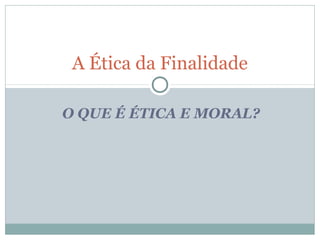 O QUE É ÉTICA E MORAL?
A Ética da Finalidade
 