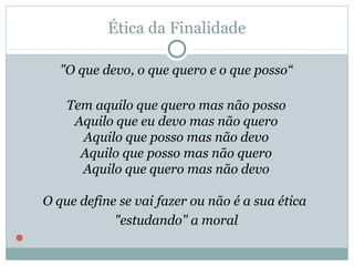 Ética da Finalidade
"O que devo, o que quero e o que posso“
Tem aquilo que quero mas não posso
Aquilo que eu devo mas não quero
Aquilo que posso mas não devo
Aquilo que posso mas não quero
Aquilo que quero mas não devo
O que define se vai fazer ou não é a sua ética
"estudando" a moral

 