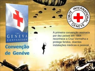 A primeira convenção assinada por dez países em 1864 reconhece a Cruz Vermelha e protege feridos, doentes instalações médicas e pessoal . 