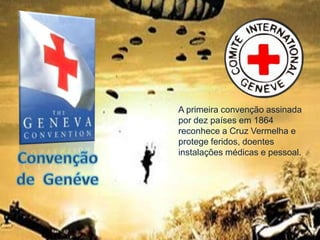 A primeira convenção assinada
por dez países em 1864
reconhece a Cruz Vermelha e
protege feridos, doentes
instalações médicas e pessoal.
 