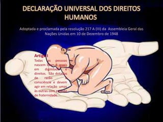 Artigo I
Todas as pessoas
nascem livres e iguais
em      dignidade    e
direitos. São dotadas
de     razão         e
consciência e devem
agir em relação umas
às outras com espírito
de fraternidade.
 