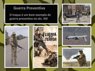 Guerra Preventiva
O Iraque é um bom exemplo de
guerra preventiva no séc. XXI
 