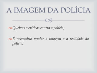 A IMAGEM DA POLÍCIA

Queixas e críticas contra a polícia;
É necessário mudar a imagem e a realidade da
polícia;

 