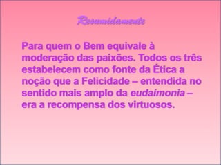 Resumidamente
Para quem o Bem equivale à
moderação das paixões. Todos os três
estabelecem como fonte da Ética a
noção que a Felicidade – entendida no
sentido mais amplo da eudaimonia –
era a recompensa dos virtuosos.

 