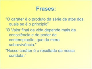 Frases:
“O caráter é o produto da série de atos dos
quais se é o principio”
“O Valor final da vida depende mais da
consciência e do poder de
contemplação, que da mera
sobrevivência.”
“Nosso caráter é o resultado da nossa
conduta.”

 