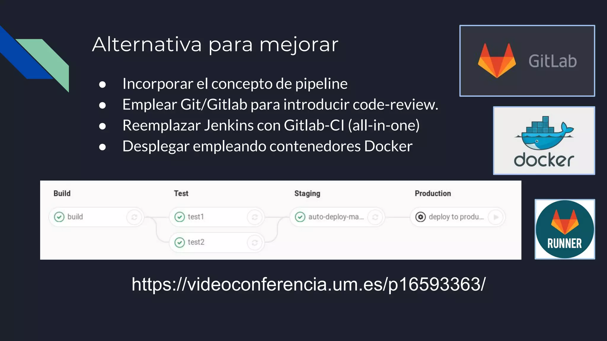 Alternativa para mejorar
● Incorporar el concepto de pipeline
● Emplear Git/Gitlab para introducir code-review.
● Reemplazar Jenkins con Gitlab-CI (all-in-one)
● Desplegar empleando contenedores Docker
https://videoconferencia.um.es/p16593363/
 