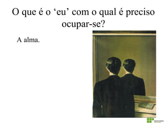 O que é o ‘eu’ com o qual é preciso ocupar-se? 
A alma.  