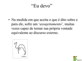 “Eu devo” 
•Na medida em que aceita o que é dito sobre e para ele, sofre um ‘assujeitamento’, muitas vezes capaz de tornar sua própria vontade equivalente ao discurso externo.  