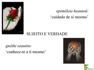 epiméleia heautoû: 
‘cuidado de si mesmo’ 
SUJEITO E VERDADE 
gnôthi seautón: 
‘conhece-te a ti mesmo’  