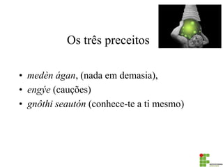 Os três preceitos 
•medèn ágan, (nada em demasia), 
•engýe (cauções) 
•gnôthi seautón (conhece-te a ti mesmo)  