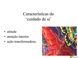 Características do ‘cuidado de si’ 
•atitude 
•atenção interior 
•ação transformadora.  