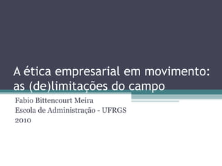 A ética empresarial em movimento:
as (de)limitações do campo
Fabio Bittencourt Meira
Escola de Administração - UFRGS
2010
 
