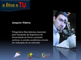 a Ética e
Joaquim Videira
É Engenheiro Electrotécnico, licenciado
pela Faculdade de Engenharia da
Universidade do Porto e pretende
continuar os estudos académicos através
da realização de um mestrado.
 