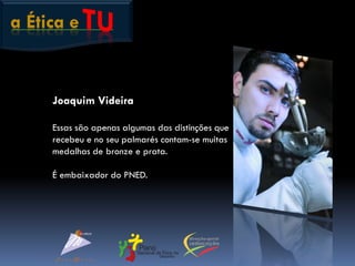 a Ética e
Joaquim Videira
Essas são apenas algumas das distinções que
recebeu e no seu palmarés contam-se muitas
medalhas de bronze e prata.
É embaixador do PNED.
 