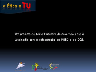 a Ética e
Um projecto de Paula Fortunato desenvolvido para a
Juvemedia com a colaboração do PNED e da DGE.
 