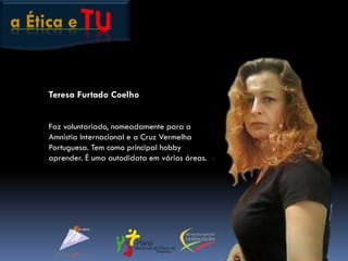a Ética e
Teresa Furtado Coelho
Faz voluntariado, nomeadamente para a
Amnistia Internacional e a Cruz Vermelha
Portuguesa. Tem como principal hobby
aprender. É uma autodidata em várias áreas.
 