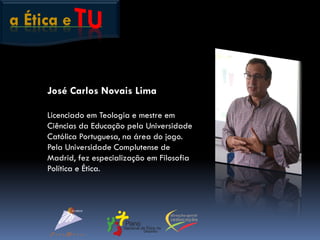 a Ética e
José Carlos Novais Lima
Licenciado em Teologia e mestre em
Ciências da Educação pela Universidade
Católica Portuguesa, na área do jogo.
Pela Universidade Complutense de
Madrid, fez especialização em Filosofia
Política e Ética.
 