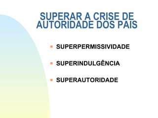 SUPERAR A CRISE DE AUTORIDADE DOS PAIS SUPERPERMISSIVIDADE SUPERINDULGÊNCIA SUPERAUTORIDADE 