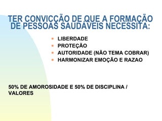 TER CONVICÇÃO DE QUE A FORMAÇÃO DE PESSOAS SAUDÁVEIS NECESSITA: LIBERDADE PROTEÇÃO AUTORIDADE (NÃO TEMA COBRAR) HARMONIZAR EMOÇÃO E RAZAO 50% DE AMOROSIDADE E 50% DE DISCIPLINA / VALORES 