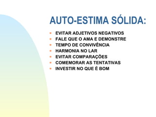 AUTO-ESTIMA SÓLIDA: EVITAR ADJETIVOS NEGATIVOS FALE QUE O AMA E DEMONSTRE TEMPO DE CONVIVÊNCIA HARMONIA NO LAR EVITAR COMPARAÇÕES COMEMORAR AS TENTATIVAS INVESTIR NO QUE É BOM 