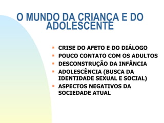 O MUNDO DA CRIANÇA E DO ADOLESCENTE CRISE DO AFETO E DO DIÁLOGO POUCO CONTATO COM OS ADULTOS DESCONSTRUÇÃO DA INFÂNCIA ADOLESCÊNCIA (BUSCA DA IDENTIDADE SEXUAL E SOCIAL) ASPECTOS NEGATIVOS DA SOCIEDADE ATUAL 