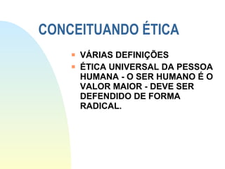 CONCEITUANDO ÉTICA VÁRIAS DEFINIÇÕES ÉTICA UNIVERSAL DA PESSOA HUMANA - O SER HUMANO É O VALOR MAIOR - DEVE SER DEFENDIDO DE FORMA RADICAL. 