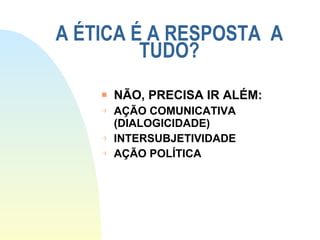A ÉTICA É A RESPOSTA  A TUDO? NÃO, PRECISA IR ALÉM: AÇÃO COMUNICATIVA (DIALOGICIDADE) INTERSUBJETIVIDADE AÇÃO POLÍTICA 