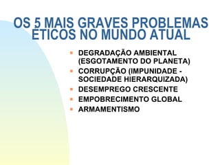 OS 5 MAIS GRAVES PROBLEMAS ÉTICOS NO MUNDO ATUAL DEGRADAÇÃO AMBIENTAL (ESGOTAMENTO DO PLANETA) CORRUPÇÃO (IMPUNIDADE - SOCIEDADE HIERARQUIZADA) DESEMPREGO CRESCENTE EMPOBRECIMENTO GLOBAL ARMAMENTISMO 