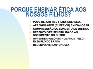 PORQUE ENSINAR ÉTICA AOS NOSSOS FILHOS? PODE DEIXAR MEU FILHO INDEFESO? APRENDIZAGEM (SUPERIOR) EM DIALOGAR COMPREENSÃO DO CONCEITO DE JUSTIÇA DESENVOLVER SENSIBILIDADE AO SOFRIMENTO DO OUTRO APRENDER VALORES HUMANOS (PELO EXEMPLO DOS PAIS) DESENVOLVER AUTONOMIA 