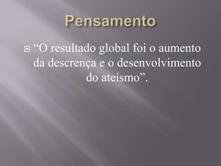  “O resultado global foi o aumento
da descrença e o desenvolvimento
do ateísmo”.
 