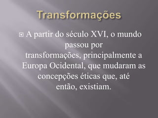  A partir do século XVI, o mundo
passou por
transformações, principalmente a
Europa Ocidental, que mudaram as
concepções éticas que, até
então, existiam.
 