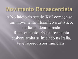  No início do século XVI começa-se
um movimento filosófico e artístico,
na Itália, denominado
Renascimento. Esse movimento
embora tenha se iniciado na Itália,
teve repercussões mundiais.
 