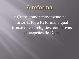  Outro grande movimento na
história, foi a Reforma, o qual
trouxe novas religiões, com novas
concepções de Deus.
 
