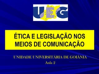 ÉTICA E LEGISLAÇÃO NOS
MEIOS DE COMUNICAÇÃO
UNIDADE UNIVERSITÁRIA DE GOIÂNIA
Aula 2

 