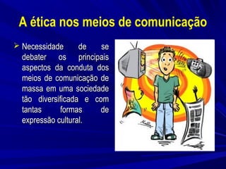 A ética nos meios de comunicação
Necessidade
de
se
debater os principais
aspectos da conduta dos
meios de comunicação de
massa em uma sociedade
tão diversificada e com
tantas
formas
de
expressão cultural.