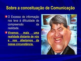 Sobre a conceituação de Comunicação
O Excesso de informação
nos leva à dificuldade de
compreensão
da
realidade.
Vivemos mais uma
realidade distante de nós
e nos afastamos da
nossa circunstância.