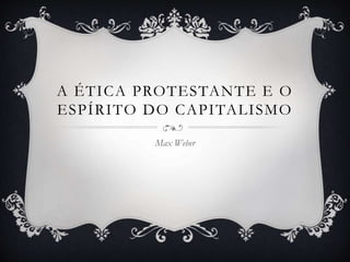 A ÉTICA PROTESTANTE E O
ESPÍRITO DO CAPITALISMO
Max Weber
 