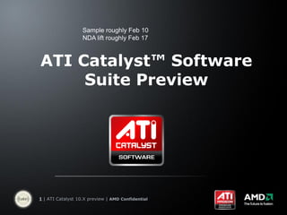 Sample roughly Feb 10
                   NDA lift roughly Feb 17



ATI Catalyst™ Software
     Suite Preview




1 | ATI Catalyst 10.X preview | AMD Confidential
 