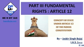 BE N BY IAS
beandbyias.com
PART III FUNDAMENTAL
RIGHTS : ARTICLE 12
By – Jasbir Singh Bajaj
I.A.S. (V.R.S)
 