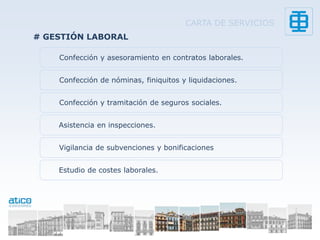 CARTA DE SERVICIOS
# GESTIÓN LABORAL

    Confección y asesoramiento en contratos laborales.


    Confección de nóminas, finiquitos y liquidaciones.


    Confección y tramitación de seguros sociales.


    Asistencia en inspecciones.


    Vigilancia de subvenciones y bonificaciones


    Estudio de costes laborales.
 