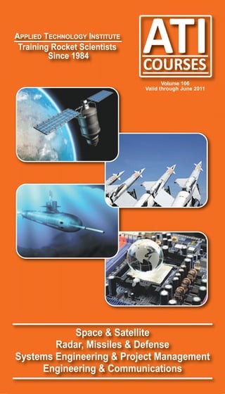 APPLIED TECHNOLOGY INSTITUTE
Training Rocket Scientists
        Since 1984

                                      Volume 106
                               Valid through June 2011




            Space & Satellite
        Radar, Missiles & Defense
Systems Engineering & Project Management
     Engineering & Communications
 