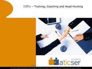élITe – Training, Coaching and Head-Hunting




REF.: CLIE-ELITE-2012.1                                       2012

                                                                                    ​
     The information contained in this document is the exclusive property of ATICSER. These contents may not be disclosed in whole or in part without the written permission of ATICSER.
 