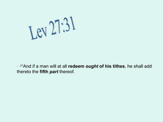 Lev 27:31 … .31 And if a man will at all  redeem  ought  of his tithes , he shall add   thereto the  fifth  part  thereof.   