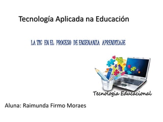 Tecnología Aplicada na Educación
Aluna: Raimunda Firmo Moraes
LA TIC EN EL PROCESO DE ENSENANZA APRENDIZAJE
 